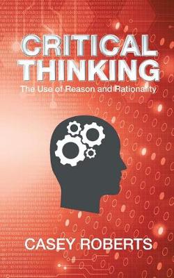 Critical Thinking: The Use of Reason and Rationality (Paperback)