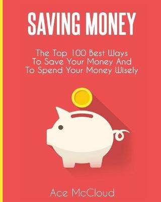 Saving Money: The Top 100 Best Ways To Save Your Money And To Spend Your Money Wisely - Saving Money Ideas Secrets & Strategies for (Paperback)
