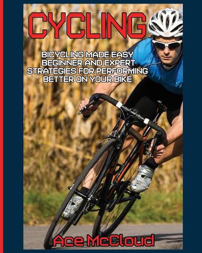 Cycling: Bicycling Made Easy: Beginner and Expert Strategies for Performing Better on Your Bike - Cycling Training for Fitness & Sports Competition (Paperback)