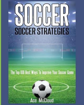 Soccer: Soccer Strategies: The Top 100 Best Ways to Improve Your Soccer Game - Best Strategies Exercises Nutrition & Training (Paperback)
