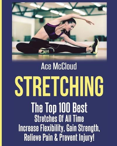 Stretching: The Top 100 Best Stretches of All Time: Increase Flexibility, Gain Strength, Relieve Pain & Prevent Injury - Stretching Exercise Routines for Flexibility (Paperback)