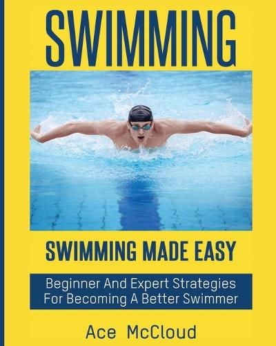 Swimming: Swimming Made Easy: Beginner and Expert Strategies for Becoming a Better Swimmer - Swimming Secrets Tips Coaching Training Strategy (Paperback)
