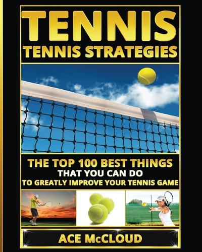 Tennis: Tennis Strategies: The Top 100 Best Things That You Can Do to Greatly Improve Your Tennis Game - Best Strategies Exercises Nutrition & Training (Paperback)