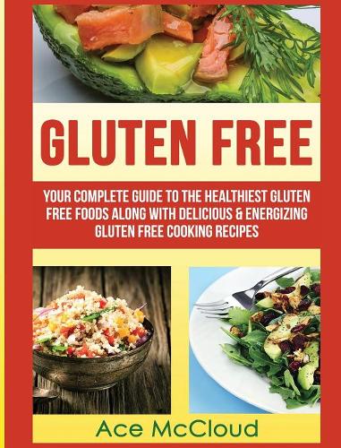 Gluten Free: Your Complete Guide to the Healthiest Gluten Free Foods Along with Delicious & Energizing Gluten Free Cooking Recipes - Nutritious Gluten Free Recipes That Will Give You (Hardback)
