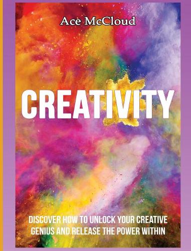 Creativity: Discover How to Unlock Your Creative Genius and Release the Power Within - Improve Your Creative Thinking Skills with Genius (Hardback)