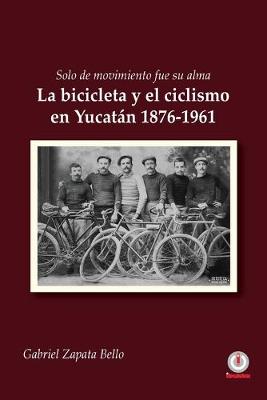 Solo de movimiento fue su alma: La bicicleta y el ciclismo en Yucatan 1876-1961 (Paperback)