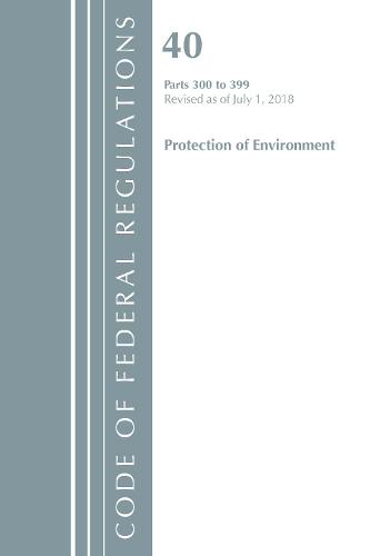 Code of Federal Regulations, Title 40 Protection of the Environment 300-399, Revised as of July 1, 2018 - Code of Federal Regulations, Title 40 Protection of the Environment (Paperback)