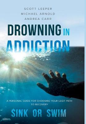 Drowning in Addiction: Sink or Swim: A Personal Guide to Choosing Your Legit Path to Recovery (Hardback)