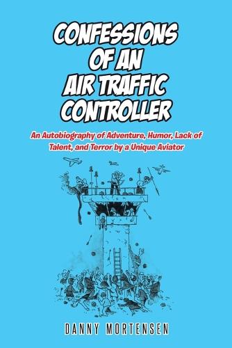 Confessions of an Air Traffic Controller: An Autobiography of Adventure, Humor, Lack of Talent, and Terror by a Unique Aviator (Paperback)
