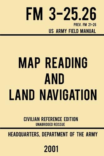 Map Reading And Land Navigation - FM 3-25.26 US Army Field Manual FM 21-26 (2001 Civilian Reference Edition): Unabridged Manual On Map Use, Orienteering, Topographic Maps, And Land Navigation(Latest Release) - Military Outdoors Skills 4 (Paperback)