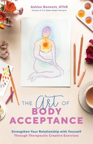 The Art Of Body Acceptance: Strengthen Your Relationship with Yourself Through Therapeutic Creative Exercises (Paperback)