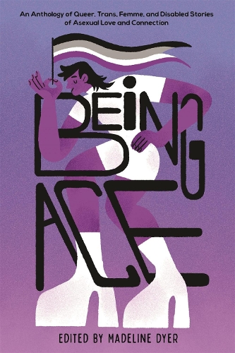 Being Ace: An Anthology of Queer, Trans, Femme, and Disabled Stories of Asexual Love and Connection (Hardback)