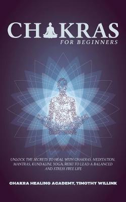Chakras for Beginners: Unlock the Secrets to Heal with Chakras, Meditation, Mantras, Kundalini, Yoga, Reiki to Lead a Balanced and Stress Free Life (Paperback)