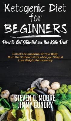 Ketogenic Diet for Beginners - How to Get Started on the Keto Diet: Unlock the Superfuel of Your Body, Burn the Stubborn Fats while you Sleep & Lose Weight Permanently (Hardback)