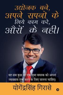 Udyojak Bane, Apne Sapno ke liye kam kare, Auron ke nahi!: Wah sab kuch jo ek yuva vayask ko apna vyavsay shuru karne ke liye Janana Chahiye (Paperback)