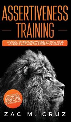 Assertiveness Training: Mastering Assertive Communication to Learn How to be Yourself and Still Manage to Win the Respect of Others. (Hardback)