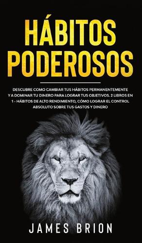 Habitos Poderosos: Descubre Como Cambiar tus Habitos Permanentemente y a Dominar tu Dinero para Lograr tus Objetivos. 2 Libros en 1- Habitos de Alto Rendimiento, Como Lograr el Control Absoluto sobre tus Gastos y Dinero (Hardback)