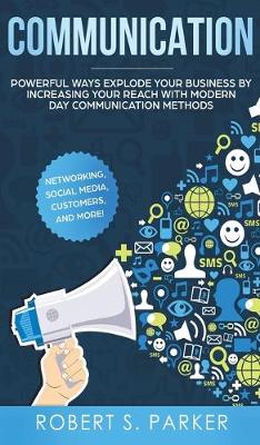 Communication: Powerful Ways Explode Your Business by Increasing your Reach with Modern Day Communication Methods. Networking, Social Media, Customers, and more! (Hardback)