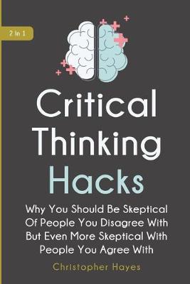 Critical Thinking Hacks 2 In 1: Why You Should Be Skeptical Of People You Disagree With But Even More Skeptical With People You Agree With (Paperback)