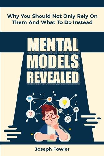 Mental Models Revealed: Why You Should Not Only Rely On Them And What To Do Instead (Paperback)