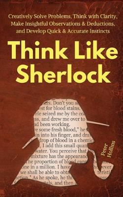 Think Like Sherlock: Creatively Solve Problems, Think with Clarity, Make Insightful Observations & Deductions, and Develop Quick & Accurate Instincts (Paperback)