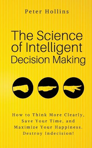 The Science of Intelligent Decision Making: An Actionable Guide to Clearer Thinking, Destroying Indecision, Improving Insight, & Making Complex Decisions (Paperback)