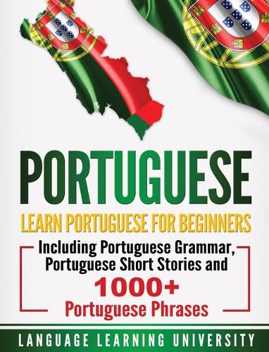 Portuguese: Learn Portuguese For Beginners Including Portuguese Grammar, Portuguese Short Stories and 1000+ Portuguese Phrases (Hardback)