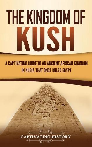 The Kingdom of Kush: A Captivating Guide to an Ancient African Kingdom in Nubia That Once Ruled Egypt (Hardback)