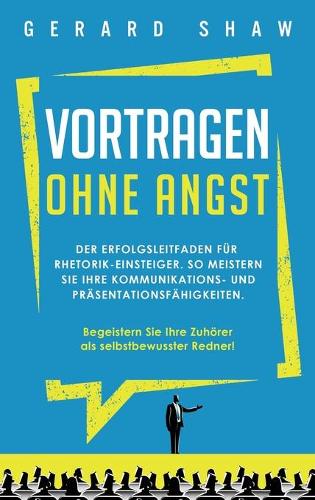 Vortragen ohne Angst: Der Erfolgsleitfaden fur Rhetorik-Einsteiger. So meistern Sie Ihre Kommunikations- und Prasentationsfahigkeiten. Begeistern Sie ab sofort Ihre Zuhoerer als selbstbewusster Redner! (Hardback)