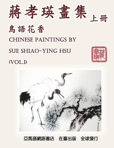 Chinese Paintings by Sue Shiao-Ying Hsu (Vol. 1): 蔣孝瑛畫集──鳥語花香（上冊） (Paperback)