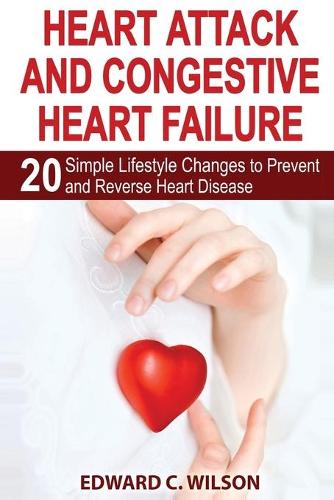 Heart Attack and Congestive Heart Failure: 20 Simple Lifestyle Changes to Prevent and Reverse Heart Disease (Paperback)