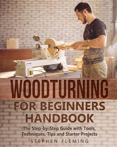 Woodturning for Beginners Handbook: The Step-by-Step Guide with Tools, Techniques, Tips and Starter Projects (Paperback)