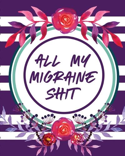 All My Migraine Shit: Headache Log Book Chronic Pain Record Triggers Symptom Management (Paperback)