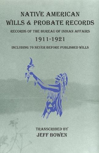 Native American Wills and Probate Records, 1911-1921 Records of the Bureau of Indian Affairs: Including 76 Never Before Published Wills (Paperback)