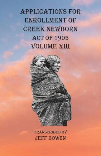 Applications For Enrollment of Creek Newborn Act of 1905 Volume XIII (Paperback)