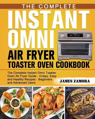 The Complete Instant Omni Air Fryer Toaster Oven Cookbook: The Complete Instant Omni Toaster Oven Air Fryer Guide - Crispy, Easy and Healthy Recipes - Beginners and Advanced Users (Paperback)
