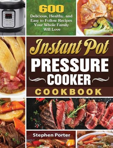Instant Pot Pressure Cooker Cookbook: 600 Delicious, Healthy, and Easy to Follow Recipes Your Whole Family Will Love (Hardback)