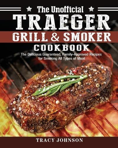 The Unofficial Traeger Grill & Smoker Cookbook: The Delicious Guaranteed, Family-Approved Recipes for Smoking All Types of Meat (Paperback)