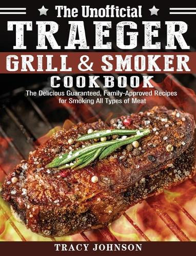 The Unofficial Traeger Grill & Smoker Cookbook: The Delicious Guaranteed, Family-Approved Recipes for Smoking All Types of Meat (Hardback)