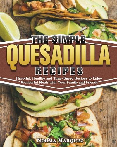 The Simple Quesadilla Recipes: Flavorful, Healthy and Time-Saved Recipes to Enjoy Wonderful Meals with Your Family and Friends (Paperback)