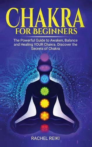Chakra for Beginners: The Powerful Guide to Awaken, Balance and Healing YOUR Chakra. Discover the Secrets of Chakra (Hardback)