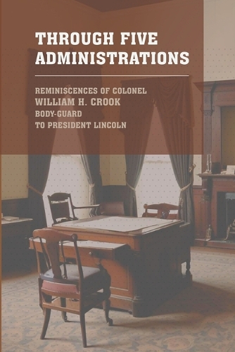 Through Five Administrations: The 1910 Classic Detailing the Presidencies of Lincoln, Johnson, Grant, Hayes, and Garfield (Paperback)