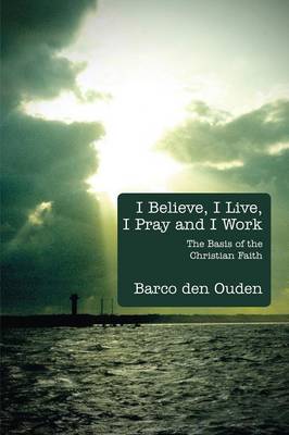 I Believe, I Live, I Pray and I Work: The Basis of the Christian Faith (Paperback)
