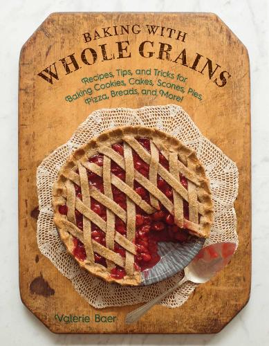 Baking with Whole Grains: Recipes, Tips, and Tricks for Baking Cookies, Cakes, Scones, Pies, Pizza, Breads, and More! (Hardback)