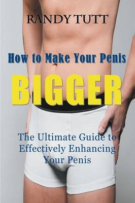 How to Make Your Penis BIGGER: The Ultimate Guide to Effectively Enhancing Your Penis (Paperback)
