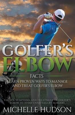 Golfer's Elbow Facts: Learn Proven Ways to Manage and Treat Golfer's Elbow: Causes, Symptoms and Treatment of Golfer's Elbow to Avoid Unnecessary Surgery (Paperback)