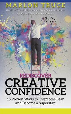 Rediscover Creative Confidence: 15 Proven Ways to Overcome Fear and Become a Superstar! Discover Proven Ways to Face Your Fears to Harness the Power of Creative Confidence (Paperback)