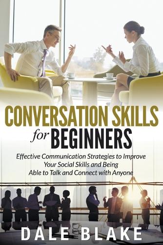 Conversation Skills for Beginners: Effective Communication Strategies to Improve Your Social Skills and Being Able to Talk and Connect with Anyone (Paperback)