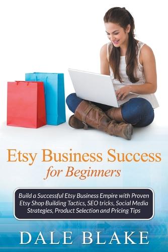 Etsy Business Success for Beginners: Build a Successful Etsy Business Empire with Proven Etsy Shop Building Tactics, Seo Tricks, Social Media Strategies, Product Selection and Pricing Tips (Paperback)