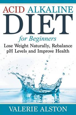 Acid Alkaline Diet for Beginners: Lose Weight Naturally, Rebalance PH Levels and Improve Health (Paperback)